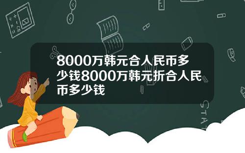 8000万韩元合人民币多少钱8000万韩元折合人民币多少钱