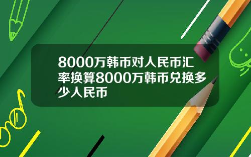 8000万韩币对人民币汇率换算8000万韩币兑换多少人民币