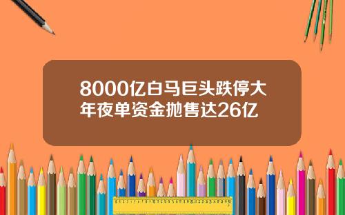 8000亿白马巨头跌停大年夜单资金抛售达26亿