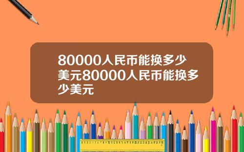 80000人民币能换多少美元80000人民币能换多少美元