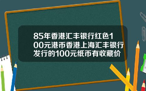 85年香港汇丰银行红色100元港币香港上海汇丰银行发行的100元纸币有收藏价值吗请哪位高人给