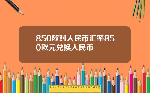 850欧对人民币汇率850欧元兑换人民币