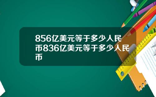 856亿美元等于多少人民币836亿美元等于多少人民币
