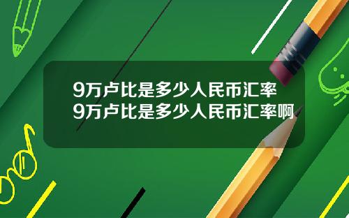 9万卢比是多少人民币汇率9万卢比是多少人民币汇率啊