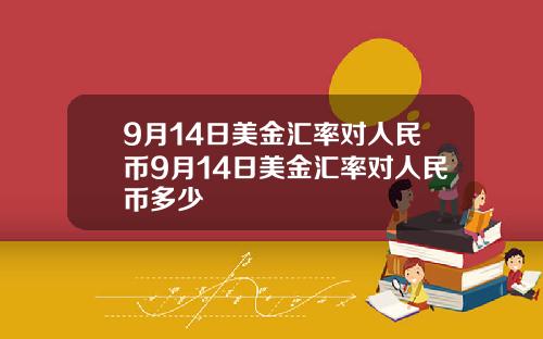 9月14日美金汇率对人民币9月14日美金汇率对人民币多少