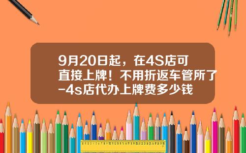 9月20日起,在4S店可直接上牌!不用折返车管所了-4s店代办上牌费多少钱