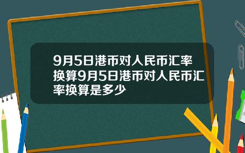 9月5日港币对人民币汇率换算9月5日港币对人民币汇率换算是多少