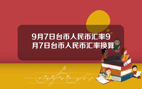9月7日台币人民币汇率9月7日台币人民币汇率换算