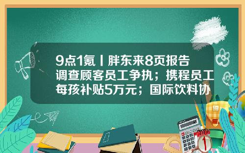 9点1氪丨胖东来8页报告调查顾客员工争执;携程员工每孩补贴5万元;国际饮料协会:阿斯巴甜致癌结论有误导-长春启明车载电子有限公司官网