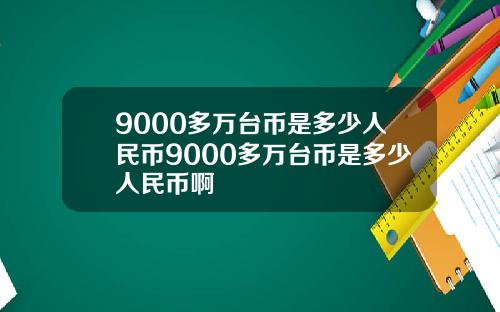 9000多万台币是多少人民币9000多万台币是多少人民币啊