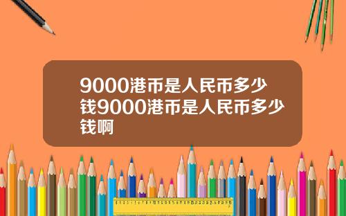 9000港币是人民币多少钱9000港币是人民币多少钱啊