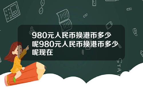 980元人民币换港币多少呢980元人民币换港币多少呢现在