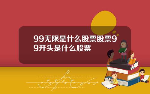 99无限是什么股票股票99开头是什么股票