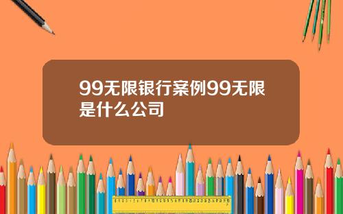 99无限银行案例99无限是什么公司