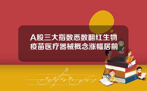 A股三大指数悉数翻红生物疫苗医疗器械概念涨幅居前