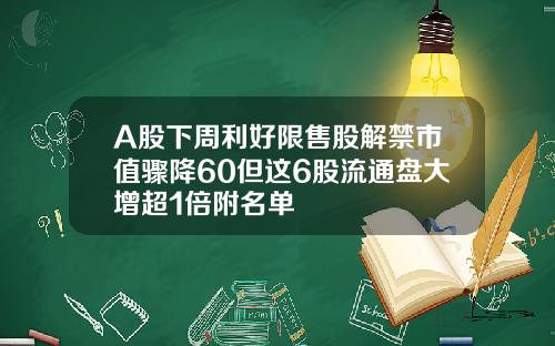 A股下周利好限售股解禁市值骤降60但这6股流通盘大增超1倍附名单