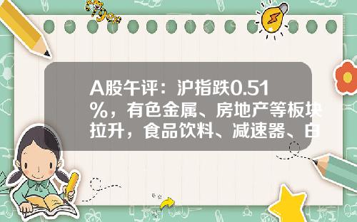 A股午评：沪指跌0.51%，有色金属、房地产等板块拉升，食品饮料、减速器、白酒等概念股低迷-大盘资讯今日股票