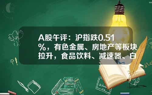 A股午评：沪指跌0.51%，有色金属、房地产等板块拉升，食品饮料、减速器、白酒等概念股低迷-沪深股票最新资讯