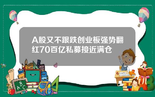 A股又不跟跌创业板强势翻红70百亿私募接近满仓