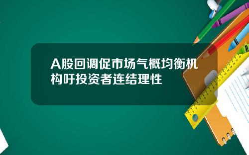 A股回调促市场气概均衡机构吁投资者连结理性