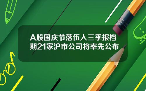 A股国庆节落伍入三季报档期21家沪市公司将率先公布
