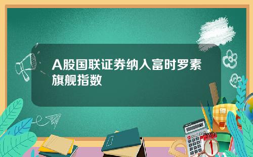 A股国联证券纳入富时罗素旗舰指数