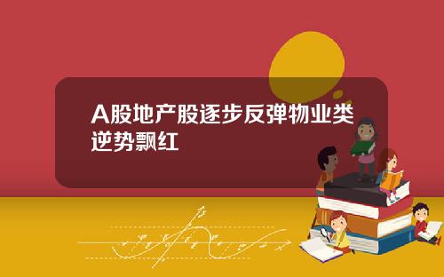 A股地产股逐步反弹物业类逆势飘红