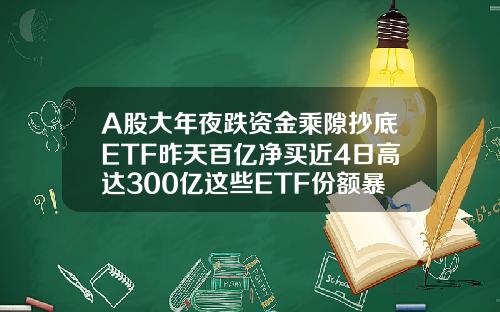 A股大年夜跌资金乘隙抄底ETF昨天百亿净买近4日高达300亿这些ETF份额暴增