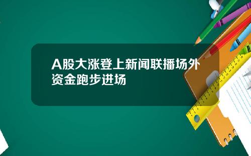 A股大涨登上新闻联播场外资金跑步进场