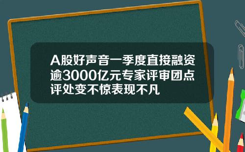 A股好声音一季度直接融资逾3000亿元专家评审团点评处变不惊表现不凡