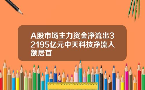 A股市场主力资金净流出32195亿元中天科技净流入额居首