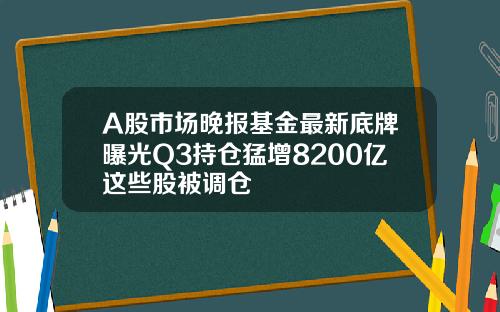 A股市场晚报基金最新底牌曝光Q3持仓猛增8200亿这些股被调仓