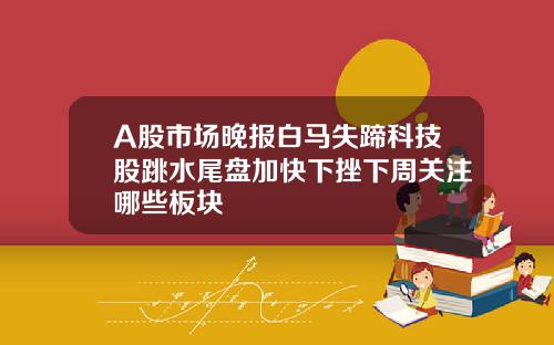 A股市场晚报白马失蹄科技股跳水尾盘加快下挫下周关注哪些板块
