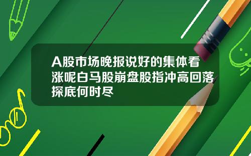 A股市场晚报说好的集体看涨呢白马股崩盘股指冲高回落探底何时尽