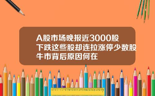 A股市场晚报近3000股下跌这些股却连拉涨停少数股牛市背后原因何在