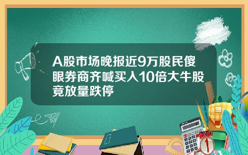 A股市场晚报近9万股民傻眼券商齐喊买入10倍大牛股竟放量跌停