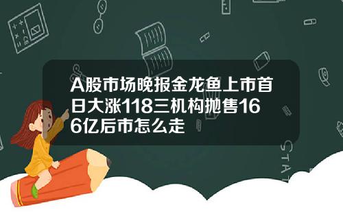 A股市场晚报金龙鱼上市首日大涨118三机构抛售166亿后市怎么走