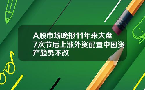 A股市场晚报11年来大盘7次节后上涨外资配置中国资产趋势不改