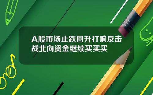 A股市场止跌回升打响反击战北向资金继续买买买
