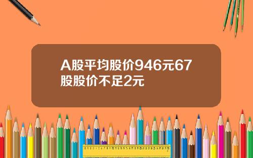 A股平均股价946元67股股价不足2元