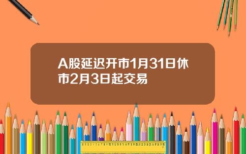 A股延迟开市1月31日休市2月3日起交易