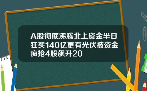 A股彻底沸腾北上资金半日狂买140亿更有光伏被资金疯抢4股飙升20