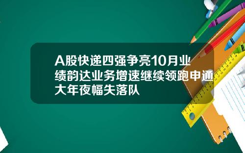 A股快递四强争亮10月业绩韵达业务增速继续领跑申通大年夜幅失落队