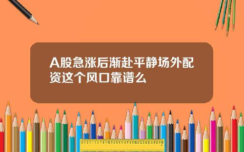 A股急涨后渐赴平静场外配资这个风口靠谱么