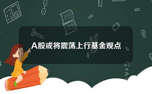 A股或将震荡上行基金观点