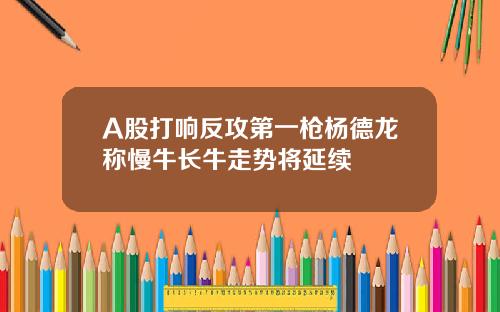 A股打响反攻第一枪杨德龙称慢牛长牛走势将延续