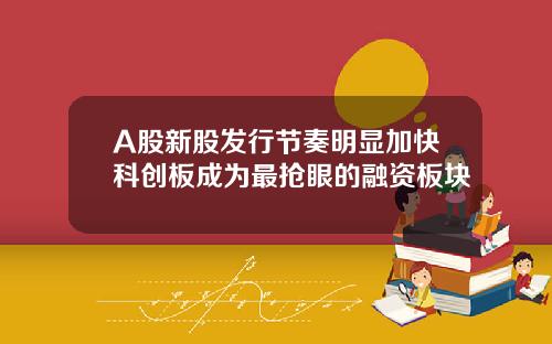 A股新股发行节奏明显加快科创板成为最抢眼的融资板块