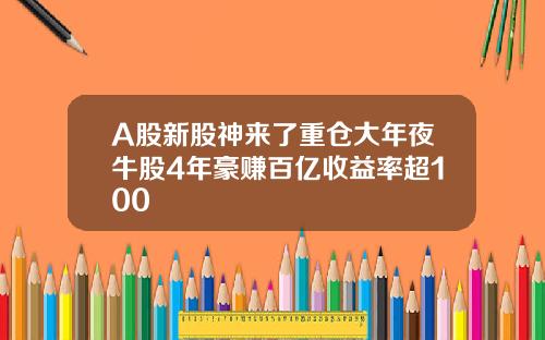 A股新股神来了重仓大年夜牛股4年豪赚百亿收益率超100