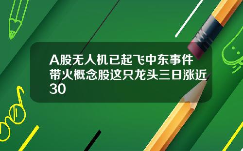 A股无人机已起飞中东事件带火概念股这只龙头三日涨近30