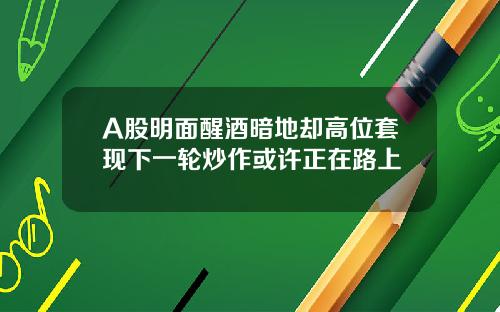 A股明面醒酒暗地却高位套现下一轮炒作或许正在路上